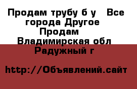 Продам трубу б/у - Все города Другое » Продам   . Владимирская обл.,Радужный г.